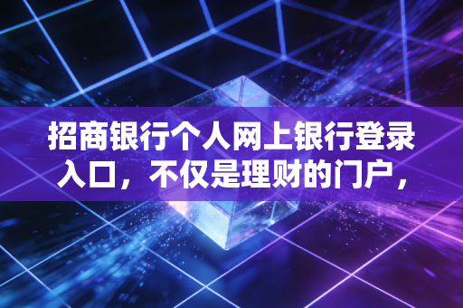招商银行个人网上银行登录入口,不仅是理财的门户,更是财富自由的起跑线