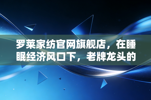 罗莱家纺官网旗舰店，在睡眠经济风口下，老牌龙头的数字化突围与价值重估