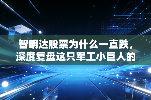 智明达股票为什么一直跌,深度复盘这只军工小巨人的至暗时刻与未来转机