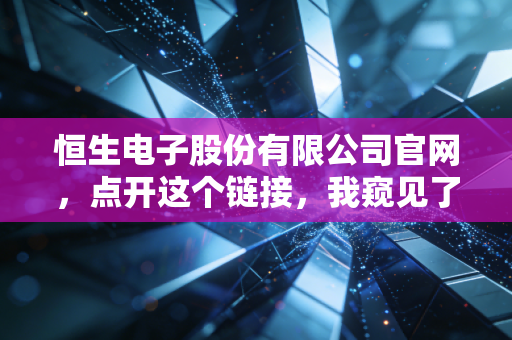 恒生电子股份有限公司官网,点开这个链接,我窥见了中国金融科技的隐形心脏