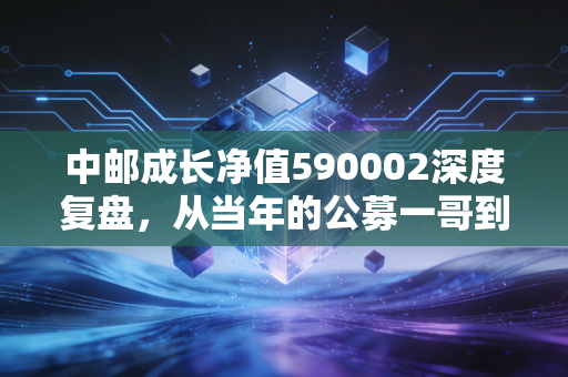 中邮成长净值590002深度复盘，从当年的公募一哥到如今的回本路漫漫，我们到底在坚持什么？