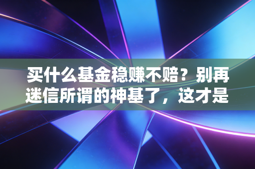 买什么基金稳赚不赔？别再迷信所谓的神基了，这才是普通人的保命符