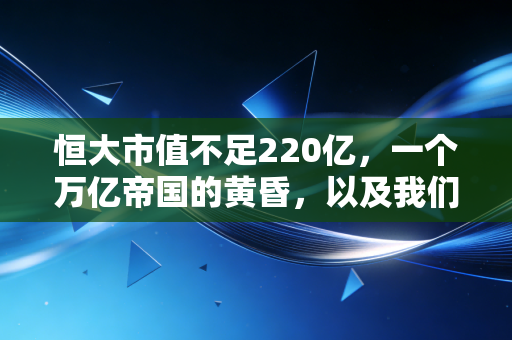 恒大市值不足220亿，一个万亿帝国的黄昏，以及我们该如何面对这场时代的巨变