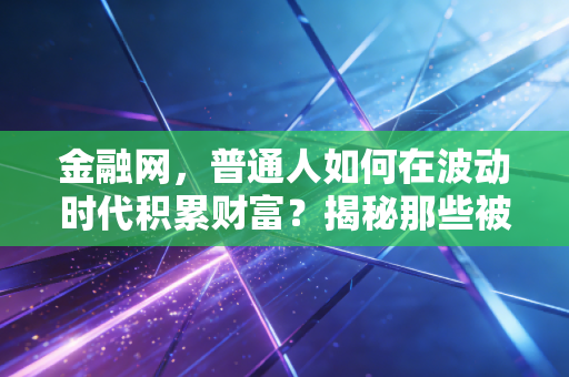 金融网,普通人如何在波动时代积累财富?揭秘那些被忽视的理财真相