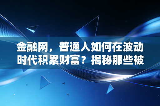 金融网,普通人如何在波动时代积累财富?揭秘那些被忽视的理财真相