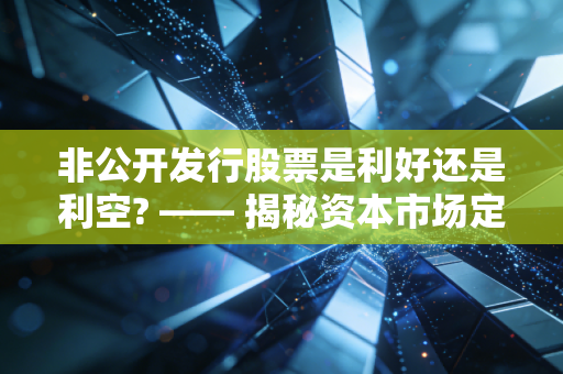 非公开发行股票是利好还是利空? —— 揭秘资本市场定增背后的博弈与真相