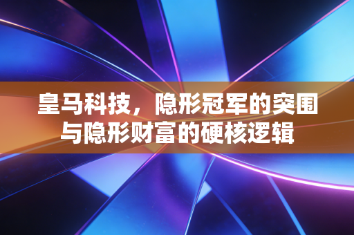 皇马科技，隐形冠军的突围与隐形财富的硬核逻辑