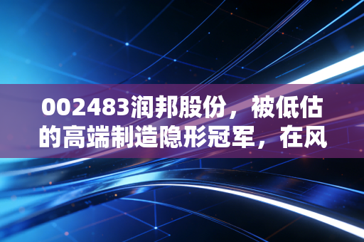 002483润邦股份，被低估的高端制造隐形冠军，在风浪中寻找确定性