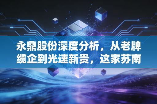 永鼎股份深度分析，从老牌缆企到光速新贵，这家苏南老厂的逆袭之路值得下注吗？