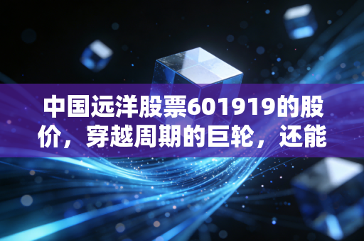 中国远洋股票601919的股价,穿越周期的巨轮,还能乘风破浪吗?