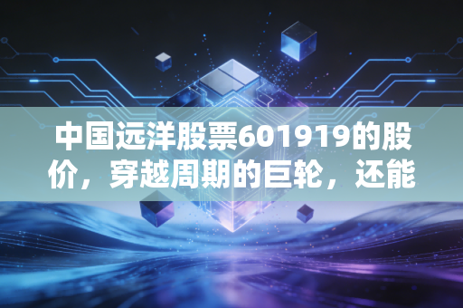 中国远洋股票601919的股价,穿越周期的巨轮,还能乘风破浪吗?