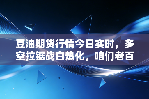 豆油期货行情今日实时，多空拉锯战白热化，咱们老百姓的油瓶子还能稳住吗？