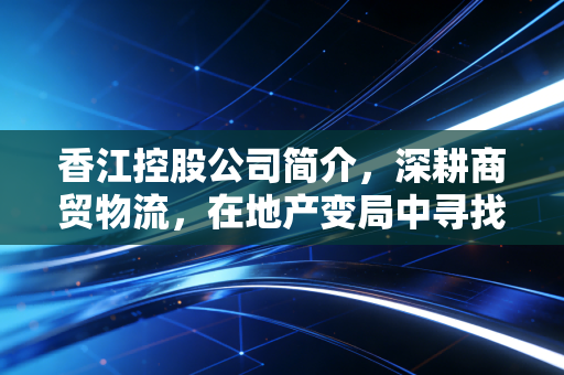 香江控股公司简介,深耕商贸物流,在地产变局中寻找第二增长曲线