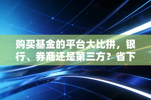 购买基金的平台大比拼，银行、券商还是第三方？省下的就是赚到的