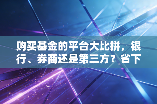 购买基金的平台大比拼，银行、券商还是第三方？省下的就是赚到的