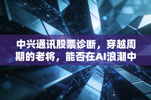 中兴通讯股票诊断，穿越周期的老将，能否在AI浪潮中迎来第二春？