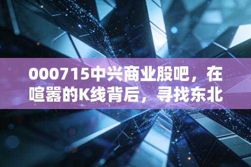 000715中兴商业股吧，在喧嚣的K线背后，寻找东北老龙头的真实价值