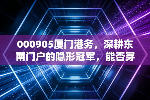 000905厦门港务,深耕东南门户的隐形冠军,能否穿越周期成为你的避风港?