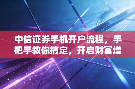 中信证券手机开户流程,手把手教你搞定,开启财富增值的第一步