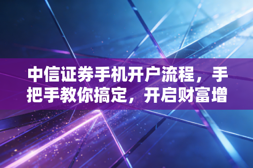 中信证券手机开户流程，手把手教你搞定，开启财富增值的第一步