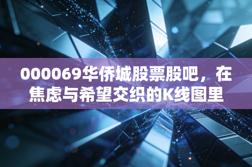 000069华侨城股票股吧,在焦虑与希望交织的K线图里,我们该如何读懂文旅地产的下半场?