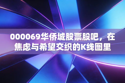 000069华侨城股票股吧，在焦虑与希望交织的K线图里，我们该如何读懂文旅地产的下半场？
