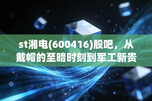 st湘电(600416)股吧，从戴帽的至暗时刻到军工新贵的信仰博弈，散户都在经历什么？