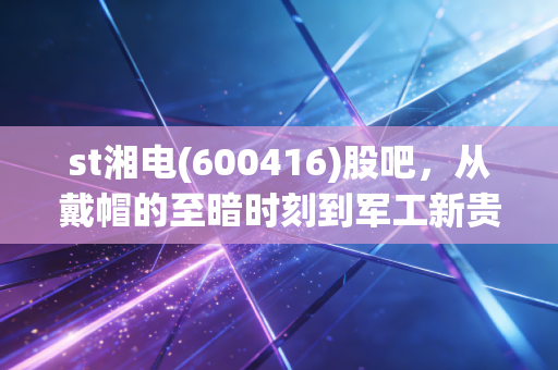 st湘电(600416)股吧，从戴帽的至暗时刻到军工新贵的信仰博弈，散户都在经历什么？