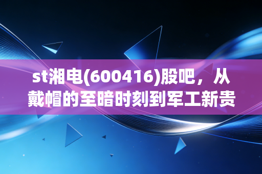 st湘电(600416)股吧，从戴帽的至暗时刻到军工新贵的信仰博弈，散户都在经历什么？