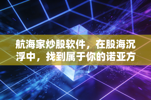 航海家炒股软件，在股海沉浮中，找到属于你的诺亚方舟