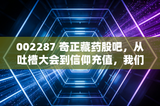 002287 奇正藏药股吧，从吐槽大会到信仰充值，我们到底在期待什么？