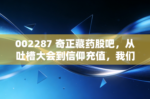 002287 奇正藏药股吧，从吐槽大会到信仰充值，我们到底在期待什么？