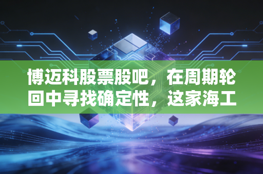 博迈科股票股吧,在周期轮回中寻找确定性,这家海工模块龙头的困局与突围