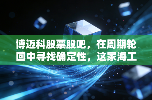 博迈科股票股吧，在周期轮回中寻找确定性，这家海工模块龙头的困局与突围
