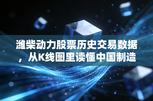 潍柴动力股票历史交易数据,从K线图里读懂中国制造的韧性,这不仅仅是数字的游戏