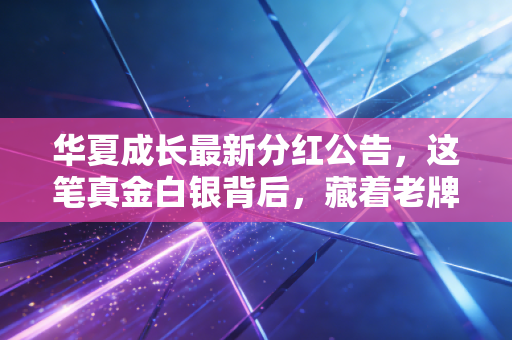 华夏成长最新分红公告,这笔真金白银背后,藏着老牌基金的倔强与温情