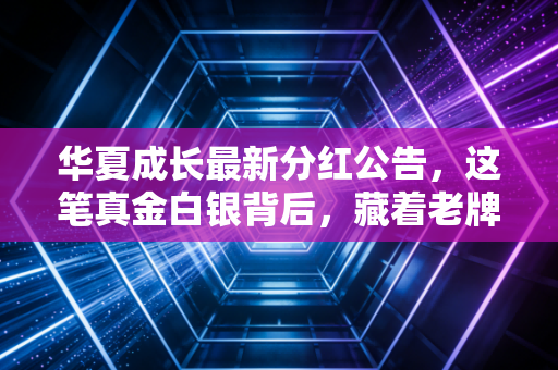 华夏成长最新分红公告,这笔真金白银背后,藏着老牌基金的倔强与温情