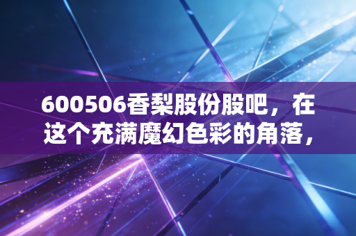 600506香梨股份股吧,在这个充满魔幻色彩的角落,我读懂了散户投资的悲欢离合
