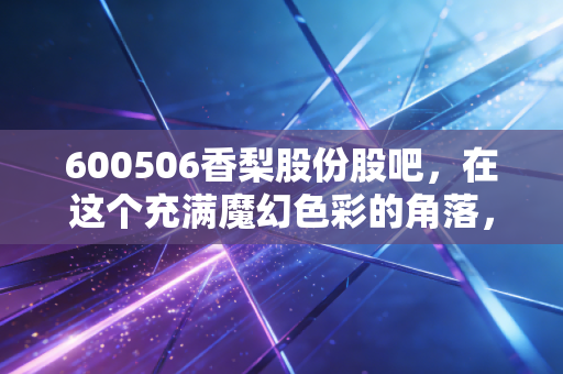 600506香梨股份股吧,在这个充满魔幻色彩的角落,我读懂了散户投资的悲欢离合