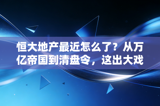 恒大地产最近怎么了?从万亿帝国到清盘令,这出大戏到底还要演多久?