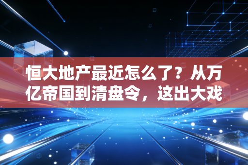 恒大地产最近怎么了?从万亿帝国到清盘令,这出大戏到底还要演多久?