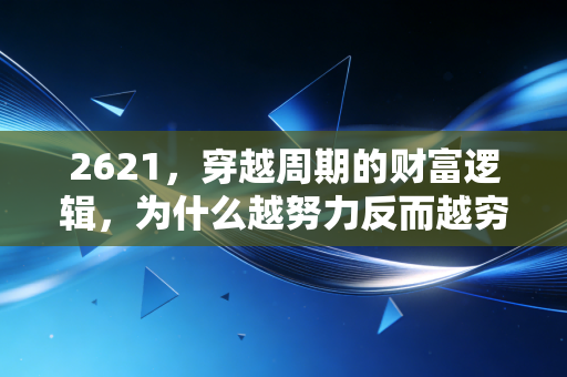 2621,穿越周期的财富逻辑,为什么越努力反而越穷?