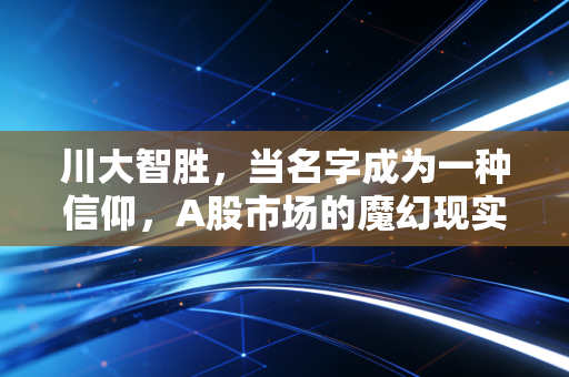 川大智胜，当名字成为一种信仰，A股市场的魔幻现实主义与投资冷思考