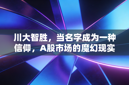 川大智胜，当名字成为一种信仰，A股市场的魔幻现实主义与投资冷思考