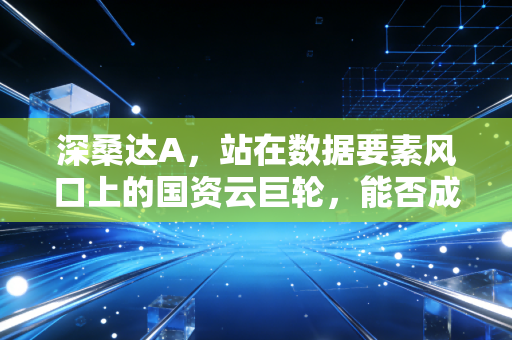 深桑达A，站在数据要素风口上的国资云巨轮，能否成为下一个万亿赛道的执剑者？