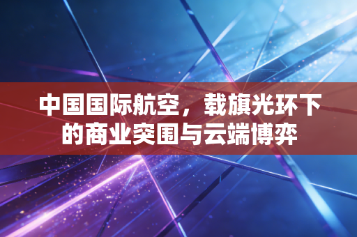 中国国际航空，载旗光环下的商业突围与云端博弈