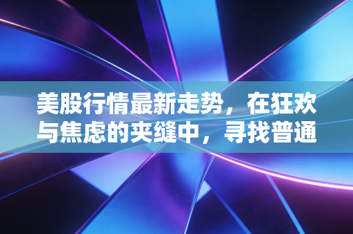 美股行情最新走势，在狂欢与焦虑的夹缝中，寻找普通投资者的生存之道