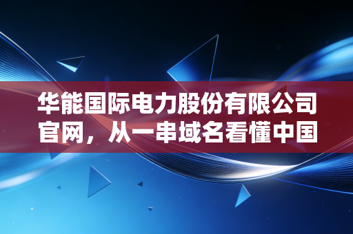 华能国际电力股份有限公司官网，从一串域名看懂中国电力巨头的冰与火之歌