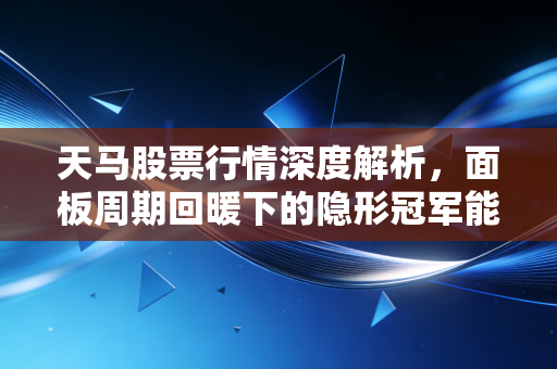 天马股票行情深度解析，面板周期回暖下的隐形冠军能否再创辉煌？