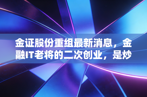 金证股份重组最新消息,金融IT老将的二次创业,是炒作还是真金白银?